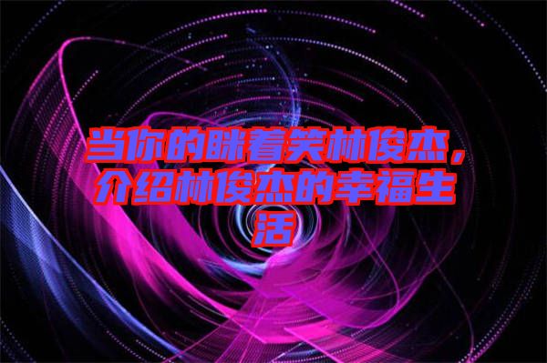 當(dāng)你的瞇著笑林俊杰，介紹林俊杰的幸福生活
