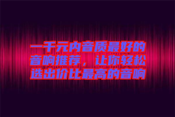 一千元內(nèi)音質(zhì)最好的音響推薦，讓你輕松選出價比最高的音響