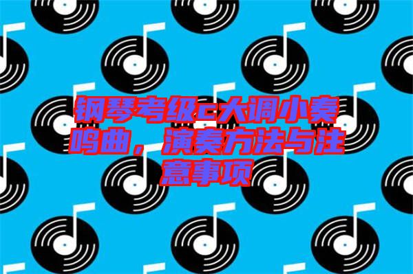 鋼琴考級(jí)c大調(diào)小奏鳴曲，演奏方法與注意事項(xiàng)