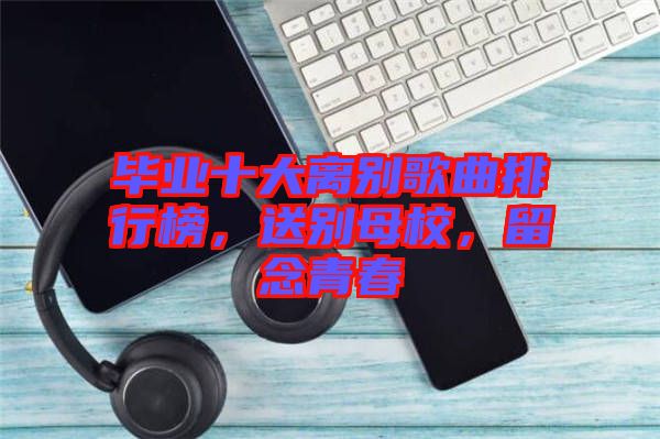 畢業(yè)十大離別歌曲排行榜，送別母校，留念青春