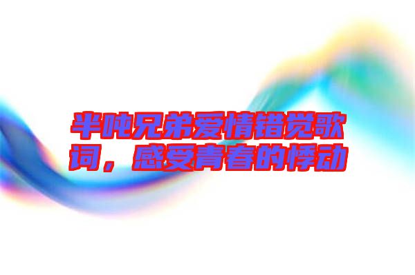 半噸兄弟愛(ài)情錯(cuò)覺(jué)歌詞，感受青春的悸動(dòng)