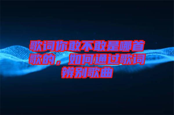 歌詞你敢不敢是哪首歌的，如何通過(guò)歌詞辨別歌曲
