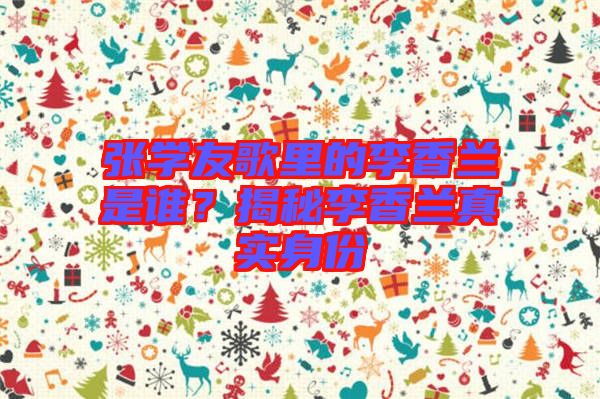 張學(xué)友歌里的李香蘭是誰？揭秘李香蘭真實身份