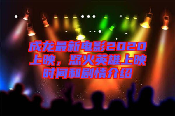 成龍最新電影2020上映，怒火英雄上映時(shí)間和劇情介紹