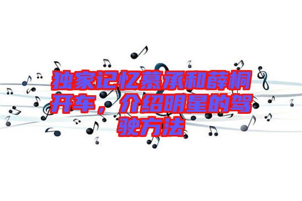 獨家記憶慕承和薛桐開車，介紹明星的駕駛方法