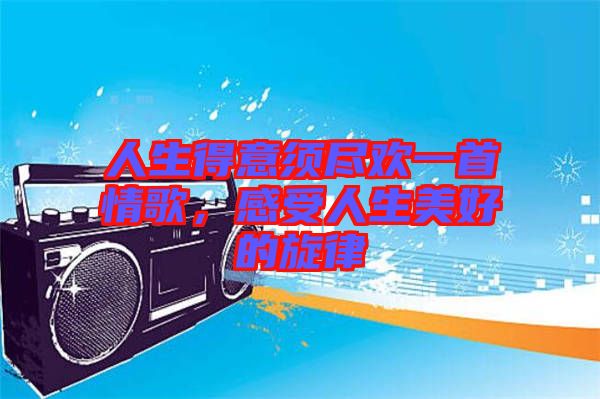 人生得意須盡歡一首情歌，感受人生美好的旋律