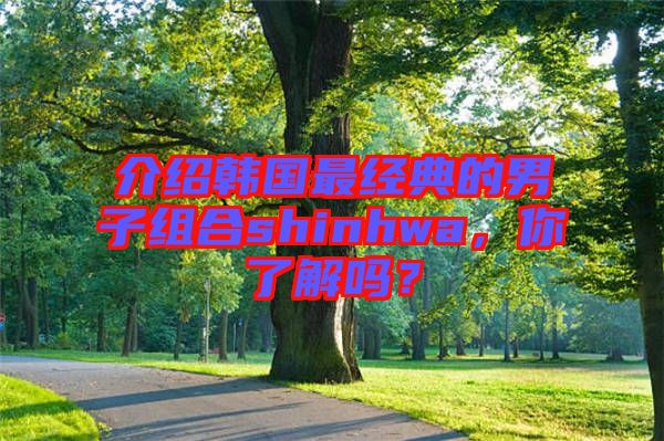 介紹韓國(guó)最經(jīng)典的男子組合shinhwa，你了解嗎？