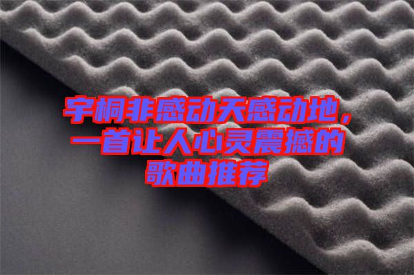 宇桐非感動(dòng)天感動(dòng)地，一首讓人心靈震撼的歌曲推薦