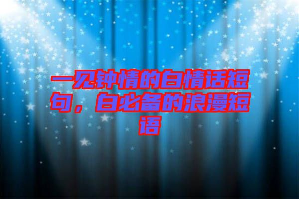 一見鐘情的白情話短句，白必備的浪漫短語