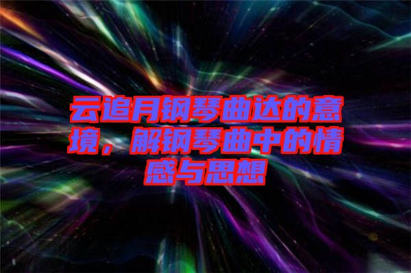 云追月鋼琴曲達(dá)的意境，解鋼琴曲中的情感與思想