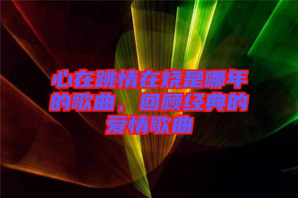 心在跳情在燒是哪年的歌曲，回顧經(jīng)典的愛情歌曲