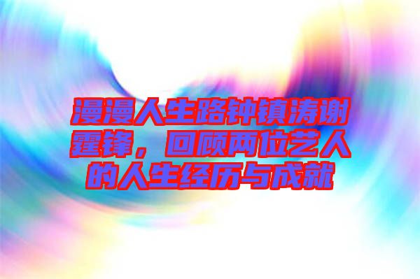 漫漫人生路鐘鎮(zhèn)濤謝霆鋒，回顧兩位藝人的人生經(jīng)歷與成就