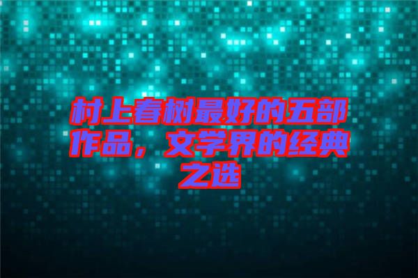 村上春樹最好的五部作品，文學界的經(jīng)典之選