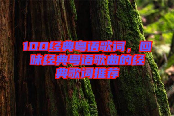 100經(jīng)典粵語歌詞，回味經(jīng)典粵語歌曲的經(jīng)典歌詞推薦