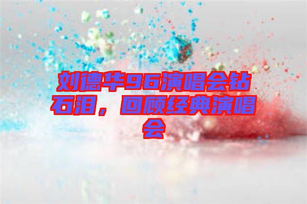 劉德華96演唱會(huì)鉆石淚，回顧經(jīng)典演唱會(huì)