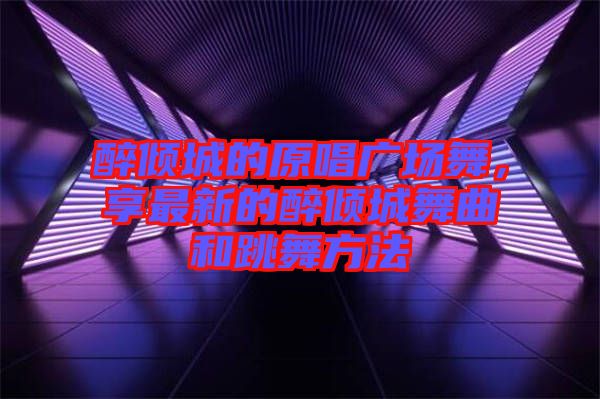 醉傾城的原唱廣場舞，享最新的醉傾城舞曲和跳舞方法