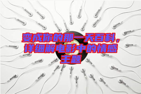 變成你的那一天百科，詳細(xì)解電影中的情感主題