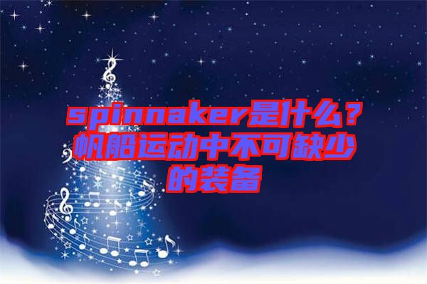 spinnaker是什么？帆船運(yùn)動(dòng)中不可缺少的裝備