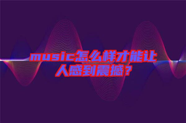 music怎么樣才能讓人感到震撼？