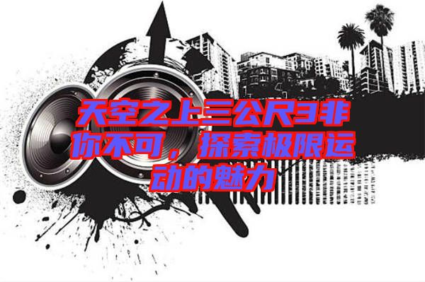 天空之上三公尺3非你不可，探索極限運(yùn)動(dòng)的魅力