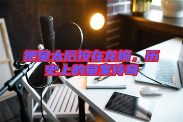 把皇太后按在龍椅，歷史上的皇家傳奇