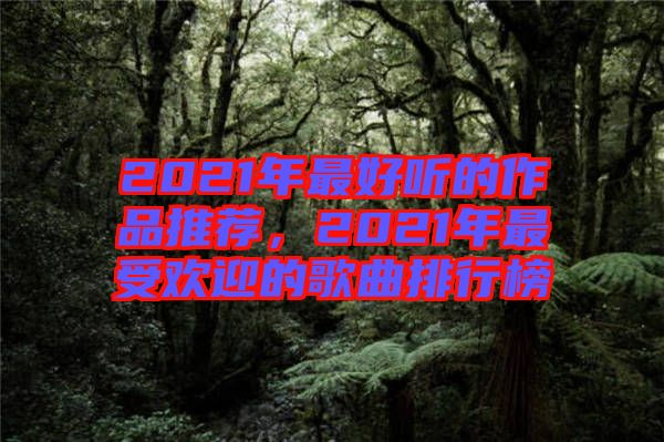2021年最好聽(tīng)的作品推薦，2021年最受歡迎的歌曲排行榜