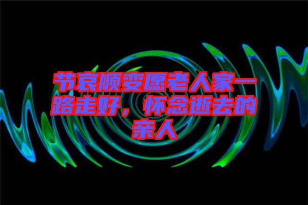 節(jié)哀順變愿老人家一路走好，懷念逝去的親人