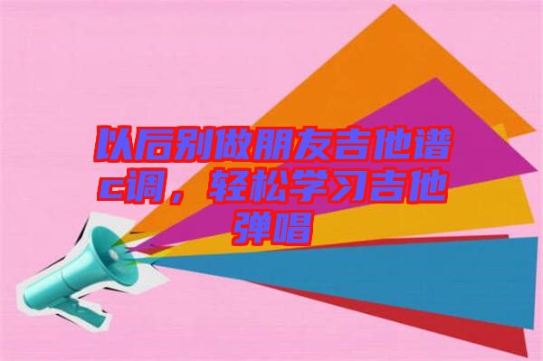 以后別做朋友吉他譜c調，輕松學習吉他彈唱