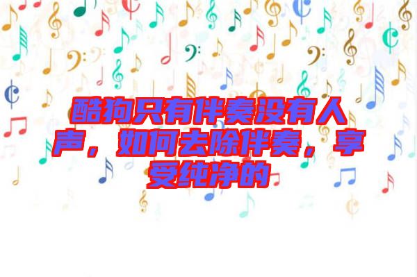 酷狗只有伴奏沒有人聲，如何去除伴奏，享受純凈的