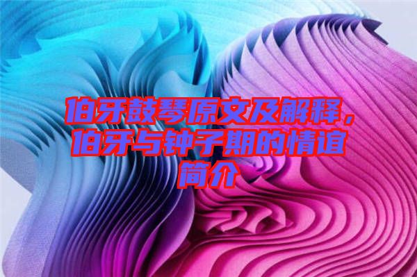 伯牙鼓琴原文及解釋，伯牙與鐘子期的情誼簡(jiǎn)介