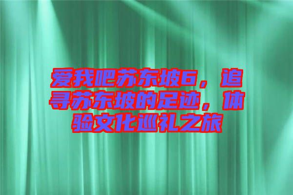 愛我吧蘇東坡6，追尋蘇東坡的足跡，體驗(yàn)文化巡禮之旅