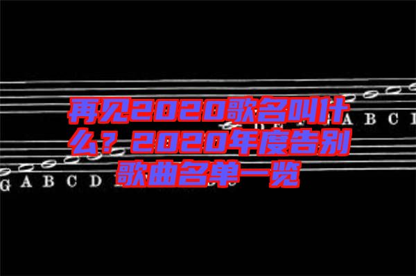 再見2020歌名叫什么？2020年度告別歌曲名單一覽