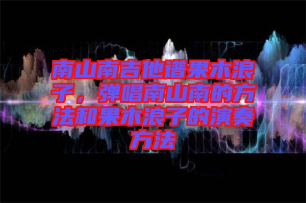 南山南吉他譜果木浪子，彈唱南山南的方法和果木浪子的演奏方法