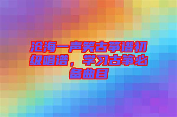 滄海一聲笑古箏譜初級(jí)唱譜，學(xué)習(xí)古箏必備曲目