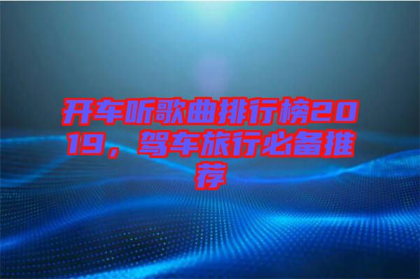 開車聽歌曲排行榜2019，駕車旅行必備推薦