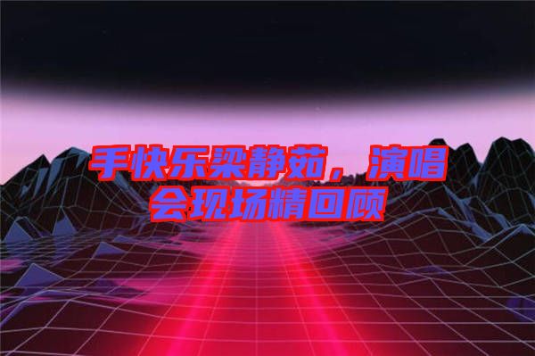 手快樂梁靜茹，演唱會現(xiàn)場精回顧