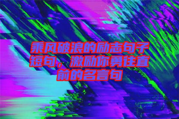 乘風破浪的勵志句子短句，激勵你勇往直前的名言句