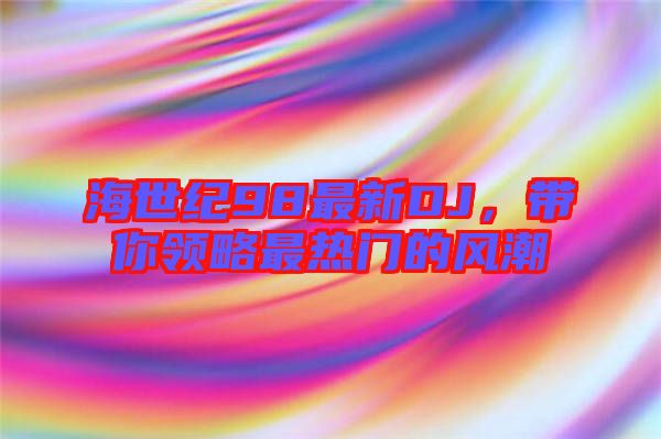 海世紀98最新DJ，帶你領(lǐng)略最熱門的風潮