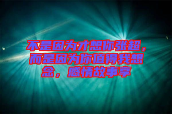 不是因為才想你張超，而是因為你值得我想念，感情故事享