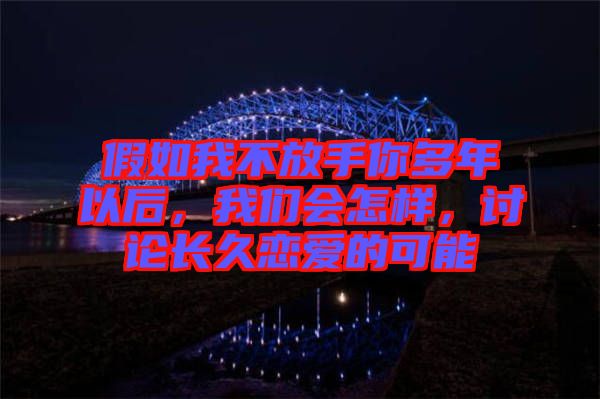 假如我不放手你多年以后，我們會(huì)怎樣，討論長(zhǎng)久戀愛(ài)的可能