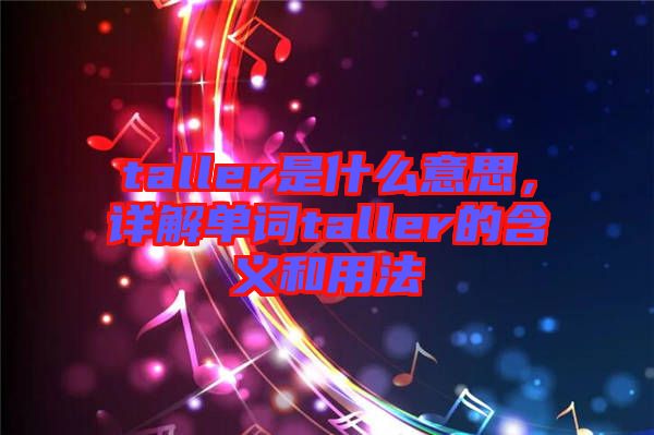 taller是什么意思，詳解單詞taller的含義和用法