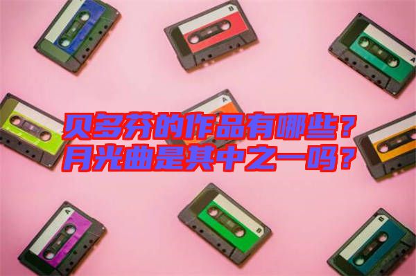貝多芬的作品有哪些？月光曲是其中之一嗎？