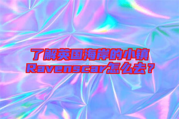 了解英國海岸的小鎮(zhèn)Ravenscar怎么去？