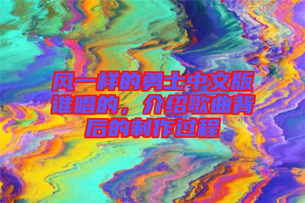風(fēng)一樣的勇士中文版誰唱的，介紹歌曲背后的制作過程