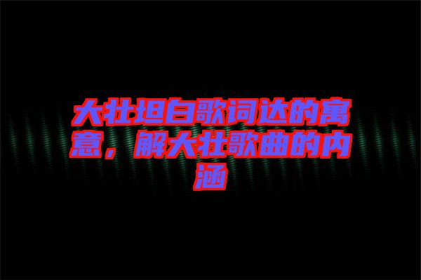 大壯坦白歌詞達(dá)的寓意，解大壯歌曲的內(nèi)涵