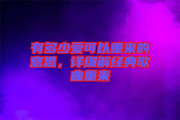 有多少愛(ài)可以重來(lái)的意思，詳細(xì)解經(jīng)典歌曲重來(lái)
