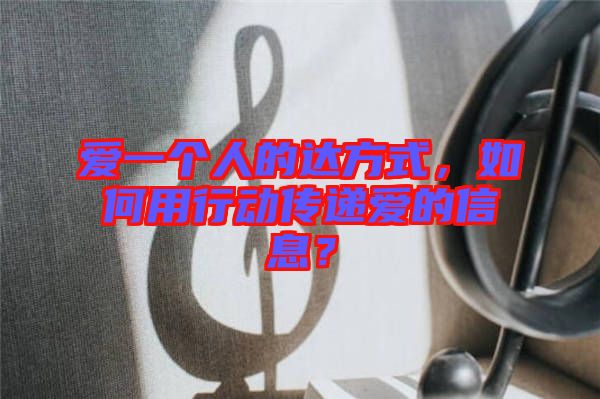 愛(ài)一個(gè)人的達(dá)方式，如何用行動(dòng)傳遞愛(ài)的信息？