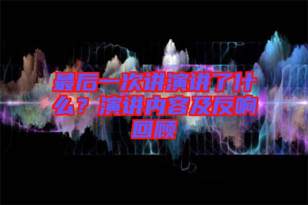 最后一次講演講了什么？演講內(nèi)容及反響回顧