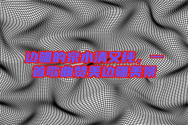 邊疆的泉水清又純，一首歌曲贊美邊疆美景