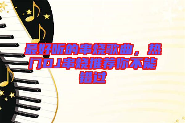最好聽的串燒歌曲，熱門DJ串燒推薦你不能錯過